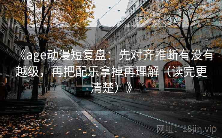 《age动漫短复盘：先对齐推断有没有越级，再把配乐拿掉再理解（读完更清楚）》