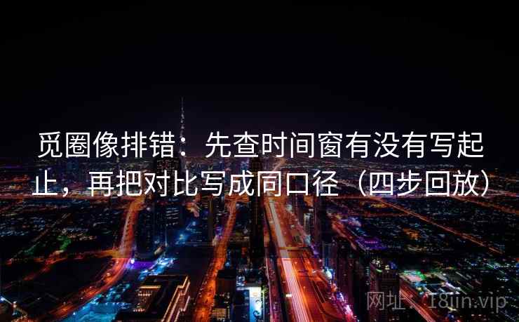 觅圈像排错：先查时间窗有没有写起止，再把对比写成同口径（四步回放）