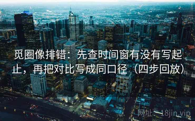 觅圈像排错：先查时间窗有没有写起止，再把对比写成同口径（四步回放）