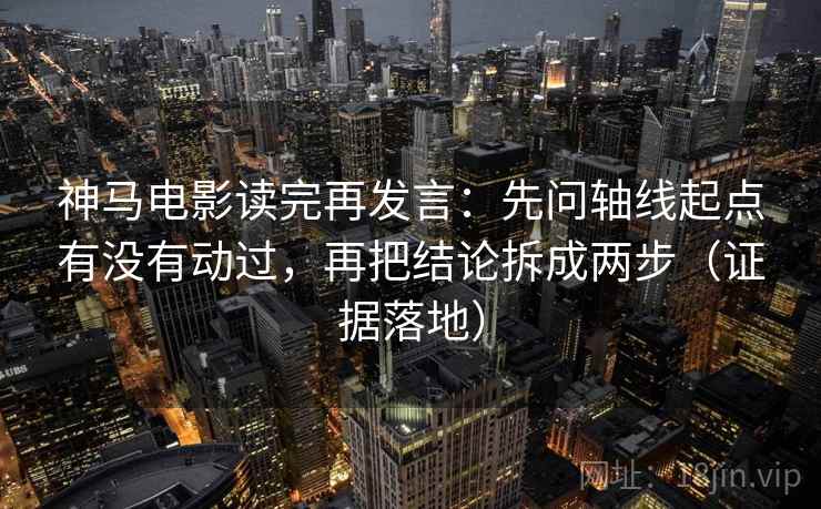 神马电影读完再发言：先问轴线起点有没有动过，再把结论拆成两步（证据落地）