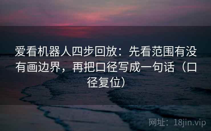 爱看机器人四步回放：先看范围有没有画边界，再把口径写成一句话（口径复位）