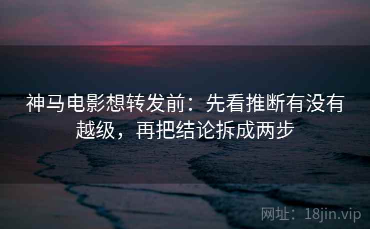 神马电影想转发前：先看推断有没有越级，再把结论拆成两步