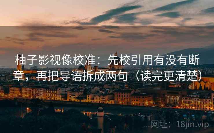柚子影视像校准：先校引用有没有断章，再把导语拆成两句（读完更清楚）
