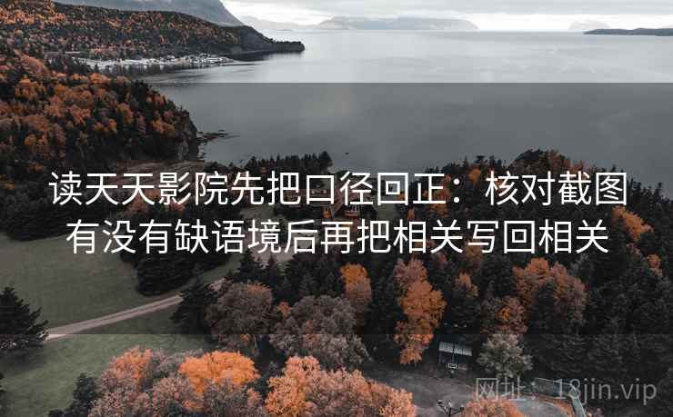 读天天影院先把口径回正：核对截图有没有缺语境后再把相关写回相关