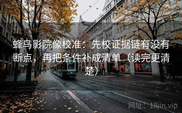 蜂鸟影院像校准：先校证据链有没有断点，再把条件补成清单（读完更清楚）