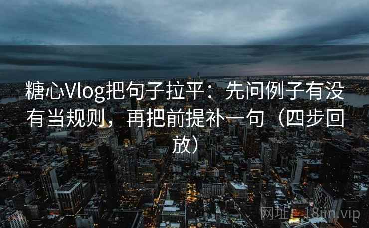 糖心Vlog把句子拉平：先问例子有没有当规则，再把前提补一句（四步回放）