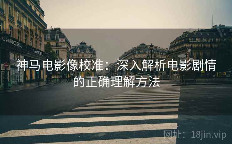 神马电影像校准：深入解析电影剧情的正确理解方法