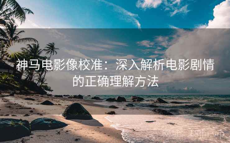神马电影像校准：深入解析电影剧情的正确理解方法