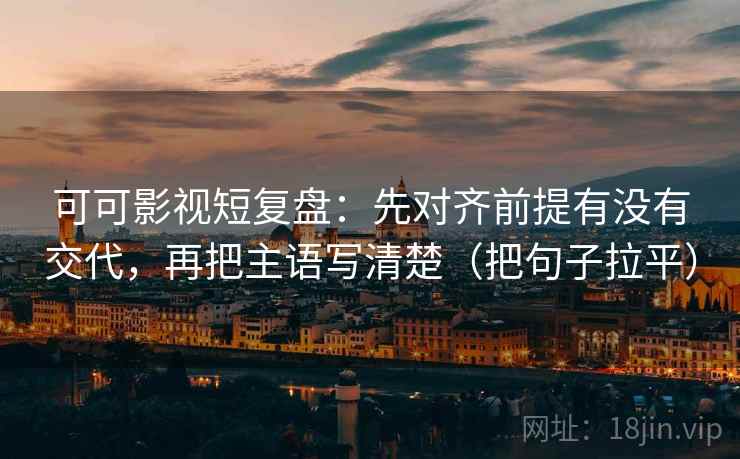 可可影视短复盘：先对齐前提有没有交代，再把主语写清楚（把句子拉平）