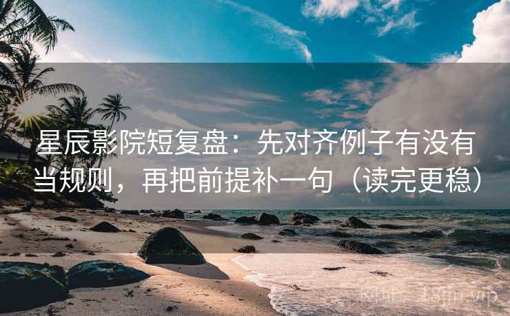 星辰影院短复盘：先对齐例子有没有当规则，再把前提补一句（读完更稳）