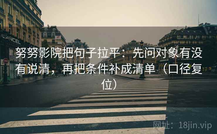 努努影院把句子拉平：先问对象有没有说清，再把条件补成清单（口径复位）