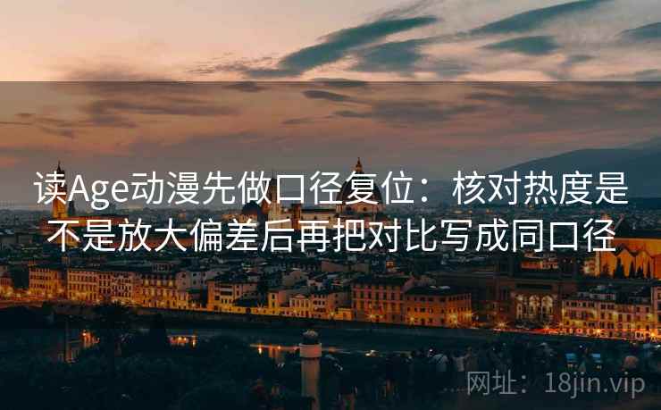 读Age动漫先做口径复位：核对热度是不是放大偏差后再把对比写成同口径