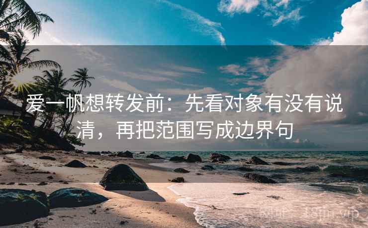 爱一帆想转发前：先看对象有没有说清，再把范围写成边界句