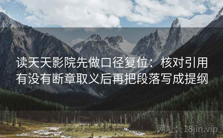 读天天影院先做口径复位：核对引用有没有断章取义后再把段落写成提纲