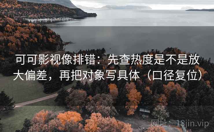 可可影视像排错：先查热度是不是放大偏差，再把对象写具体（口径复位）