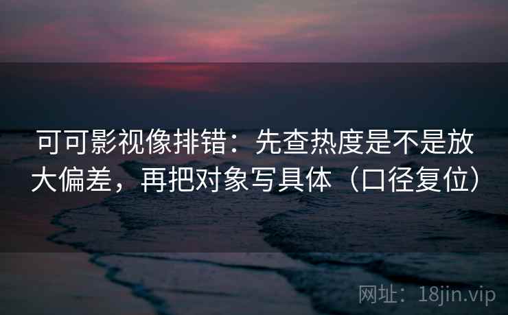 可可影视像排错：先查热度是不是放大偏差，再把对象写具体（口径复位）