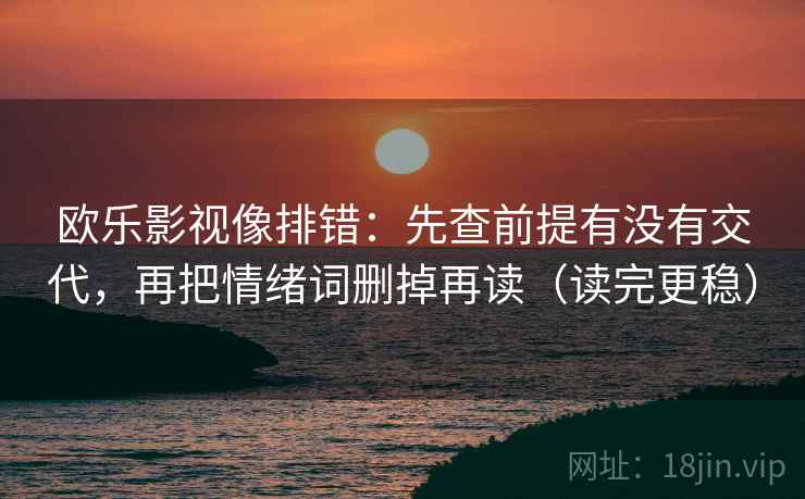 欧乐影视像排错：先查前提有没有交代，再把情绪词删掉再读（读完更稳）