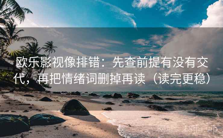 欧乐影视像排错：先查前提有没有交代，再把情绪词删掉再读（读完更稳）
