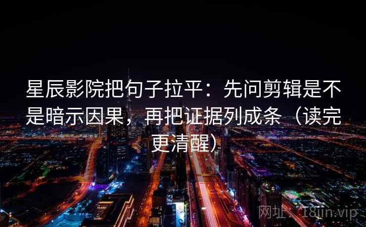 星辰影院把句子拉平：先问剪辑是不是暗示因果，再把证据列成条（读完更清醒）
