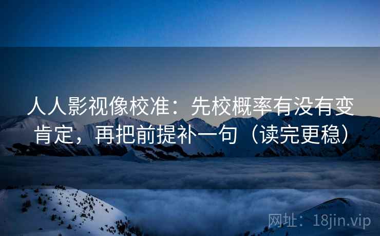 人人影视像校准：先校概率有没有变肯定，再把前提补一句（读完更稳）
