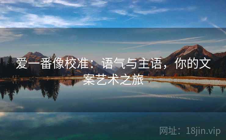 爱一番像校准：语气与主语，你的文案艺术之旅