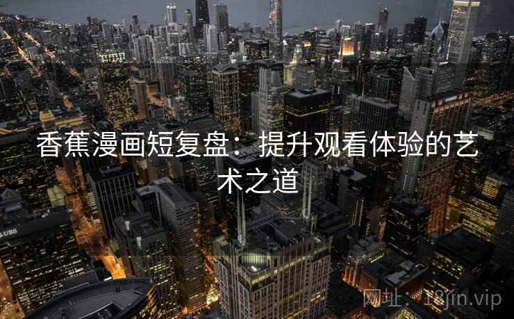 香蕉漫画短复盘：提升观看体验的艺术之道