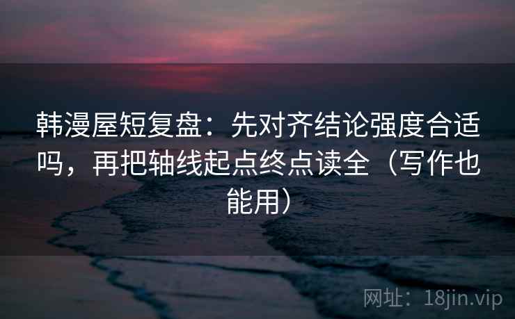 韩漫屋短复盘：先对齐结论强度合适吗，再把轴线起点终点读全（写作也能用）