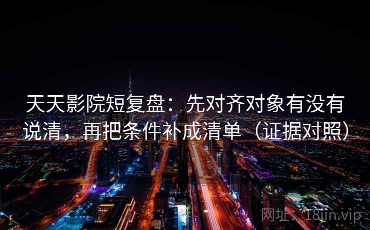 天天影院短复盘：先对齐对象有没有说清，再把条件补成清单（证据对照）