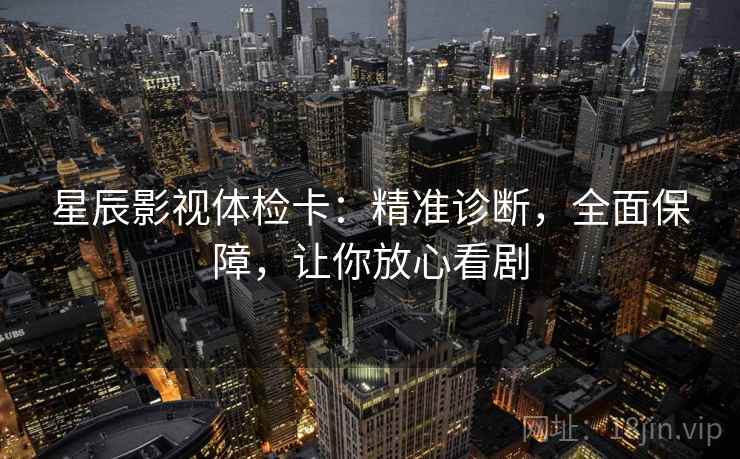 星辰影视体检卡：精准诊断，全面保障，让你放心看剧