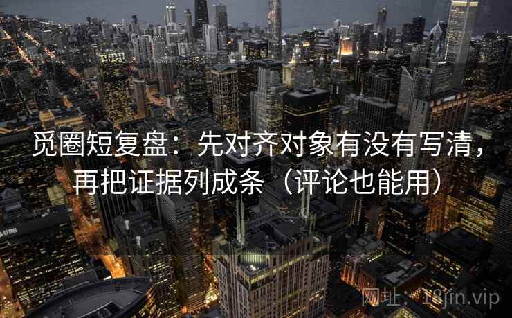 觅圈短复盘：先对齐对象有没有写清，再把证据列成条（评论也能用）