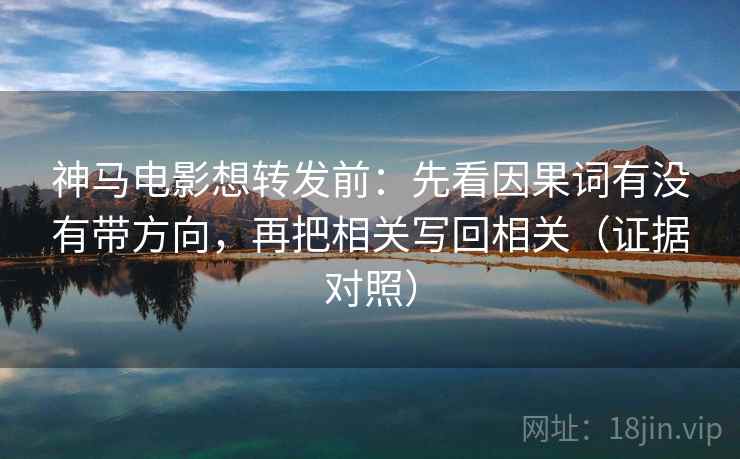 神马电影想转发前：先看因果词有没有带方向，再把相关写回相关（证据对照）