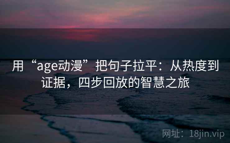 用“age动漫”把句子拉平：从热度到证据，四步回放的智慧之旅
