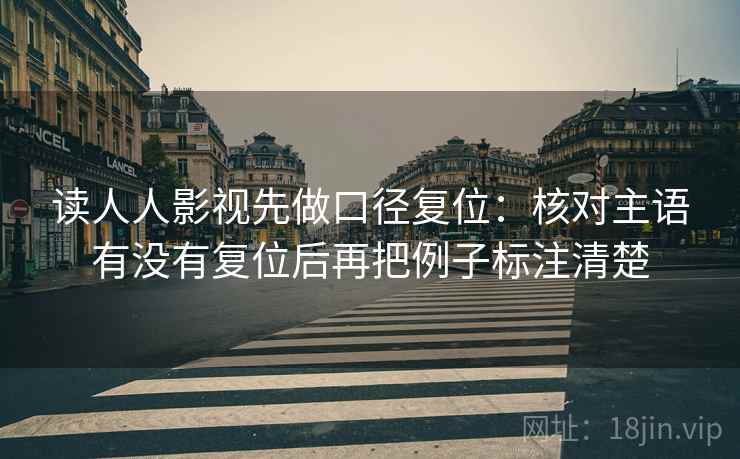 读人人影视先做口径复位：核对主语有没有复位后再把例子标注清楚