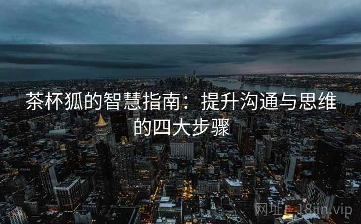 茶杯狐的智慧指南：提升沟通与思维的四大步骤