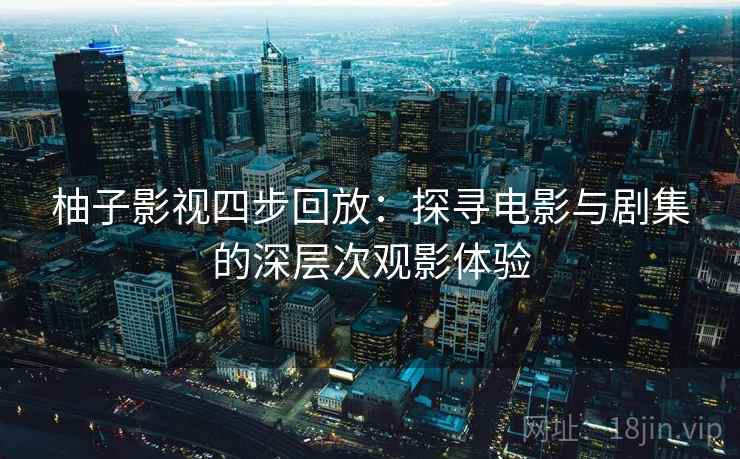 柚子影视四步回放：探寻电影与剧集的深层次观影体验