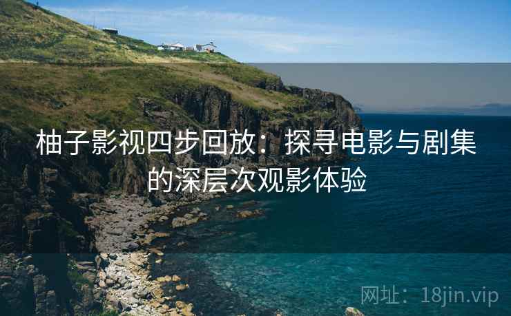 柚子影视四步回放：探寻电影与剧集的深层次观影体验