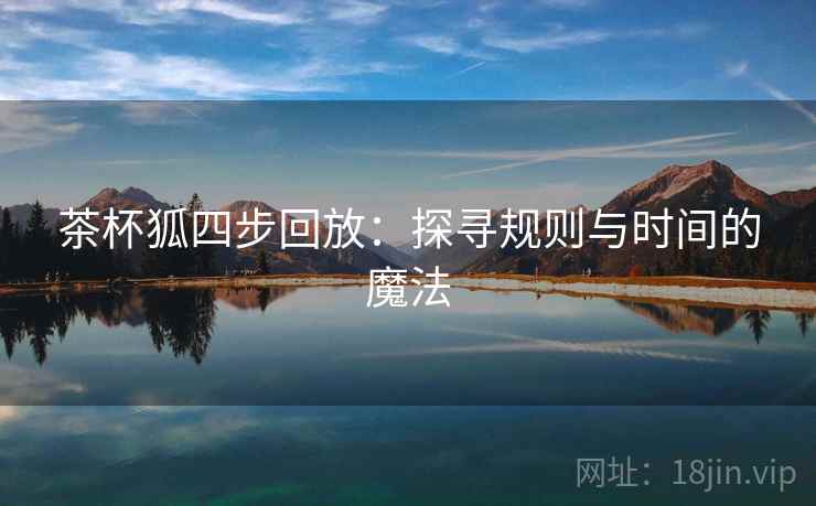 茶杯狐四步回放：探寻规则与时间的魔法