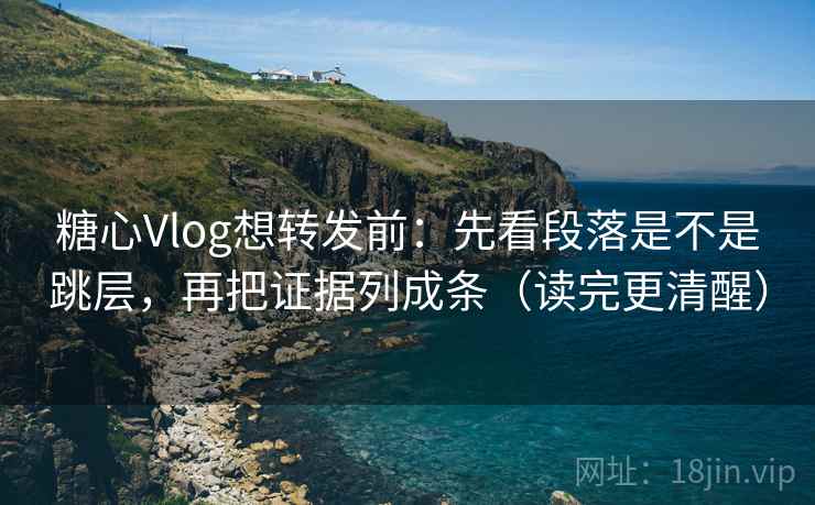 糖心Vlog想转发前：先看段落是不是跳层，再把证据列成条（读完更清醒）