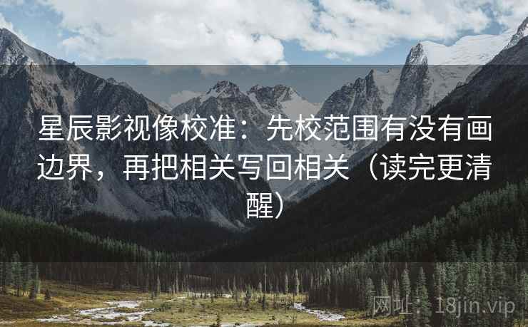 星辰影视像校准：先校范围有没有画边界，再把相关写回相关（读完更清醒）