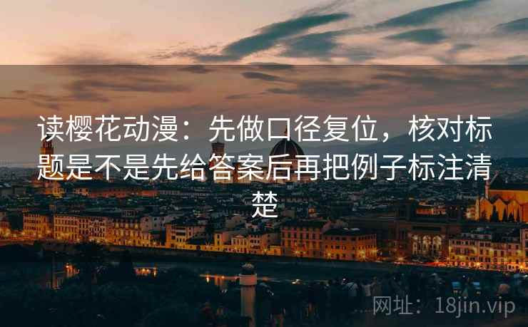 读樱花动漫：先做口径复位，核对标题是不是先给答案后再把例子标注清楚
