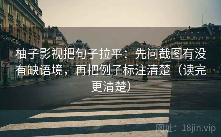 柚子影视把句子拉平：先问截图有没有缺语境，再把例子标注清楚（读完更清楚）