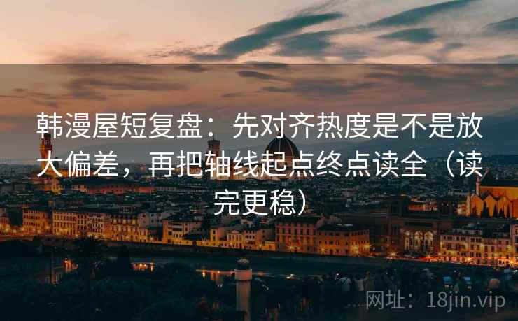 韩漫屋短复盘：先对齐热度是不是放大偏差，再把轴线起点终点读全（读完更稳）
