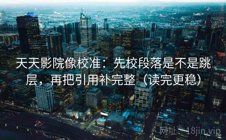 天天影院像校准：先校段落是不是跳层，再把引用补完整（读完更稳）