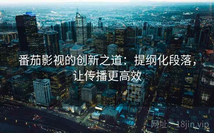 番茄影视的创新之道：提纲化段落，让传播更高效