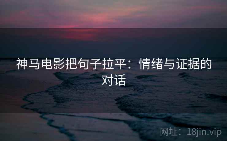 神马电影把句子拉平：情绪与证据的对话