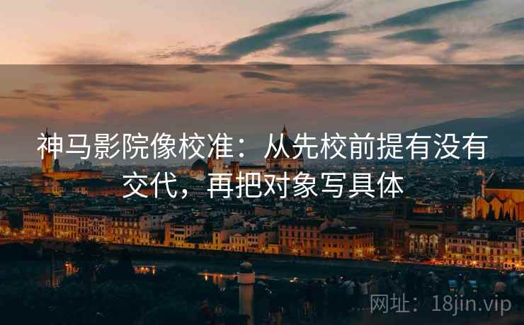 神马影院像校准：从先校前提有没有交代，再把对象写具体