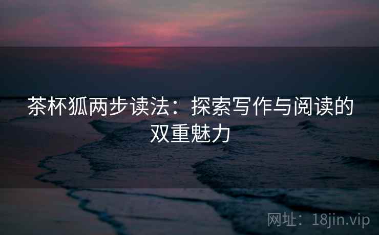 茶杯狐两步读法：探索写作与阅读的双重魅力