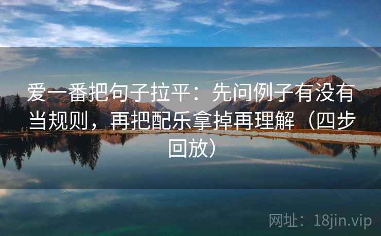 爱一番把句子拉平：先问例子有没有当规则，再把配乐拿掉再理解（四步回放）