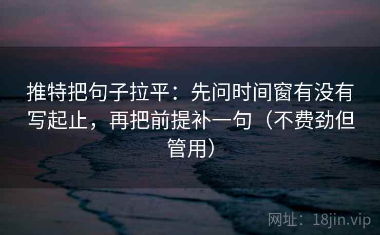 推特把句子拉平：先问时间窗有没有写起止，再把前提补一句（不费劲但管用）