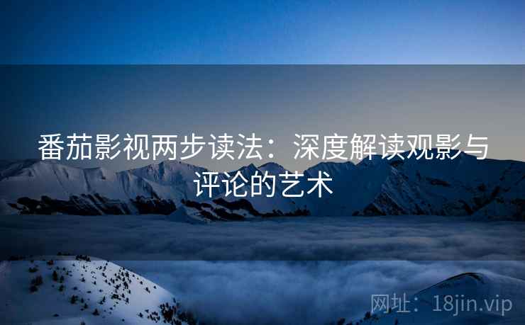 番茄影视两步读法：深度解读观影与评论的艺术